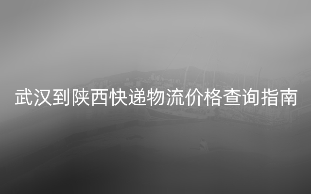 武汉到陕西快递物流价格查询指南