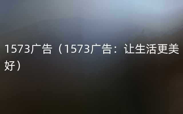 1573广告（1573广告：让生活更美好）