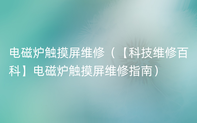 电磁炉触摸屏维修（【科技维修百科】电磁炉触摸屏维修指南）