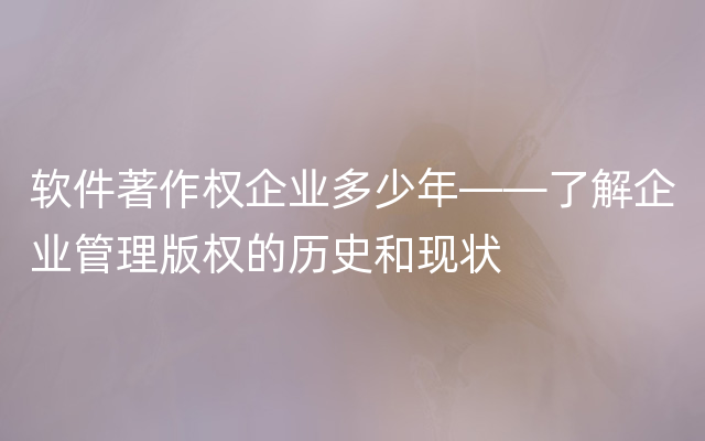 软件著作权企业多少年——了解企业管理版权的历史和现状