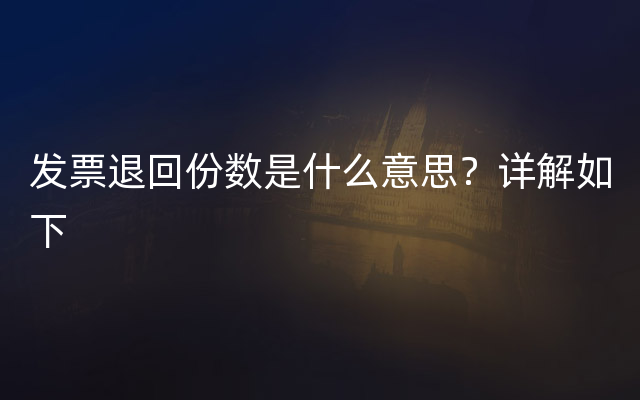 发票退回份数是什么意思？详解如下