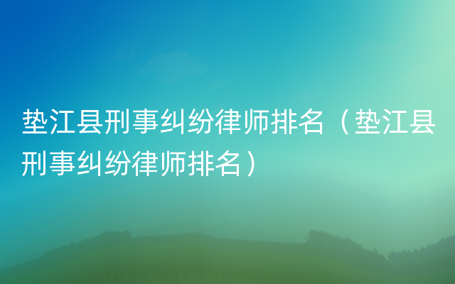 垫江县刑事纠纷律师排名（垫江县刑事纠纷律师排名