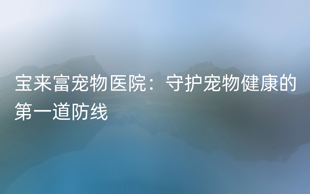 宝来富宠物医院：守护宠物健康的第一道防线