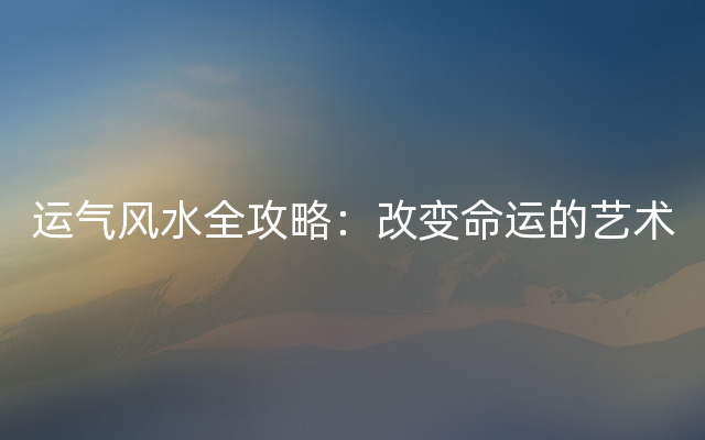 运气风水全攻略：改变命运的艺术