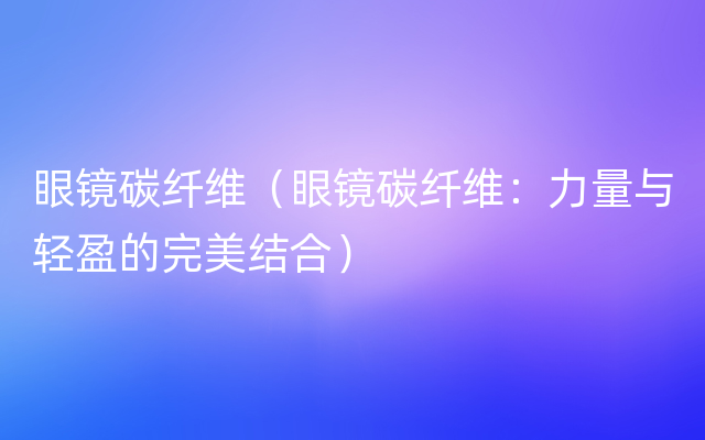 眼镜碳纤维（眼镜碳纤维：力量与轻盈的完美结合）