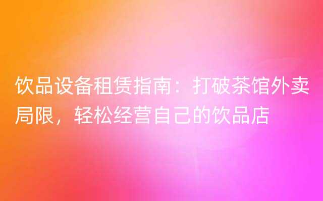 饮品设备租赁指南：打破茶馆外卖局限，轻松经营自己的饮品店