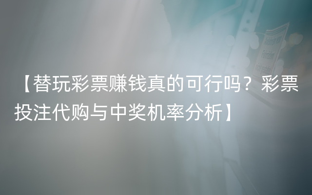 【替玩彩票赚钱真的可行吗？彩票投注代购与中奖机率分析】