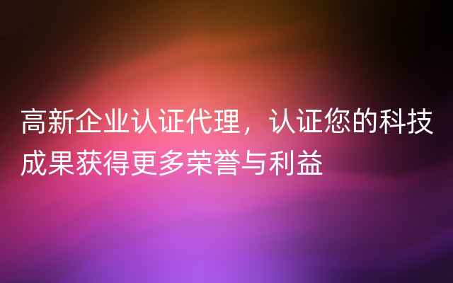 高新企业认证代理，认证您的科技成果获得更多荣誉与利益