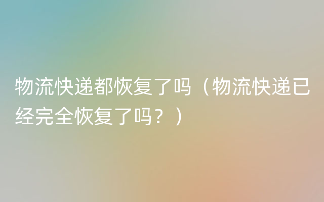 物流快递都恢复了吗（物流快递已经完全恢复了吗？）