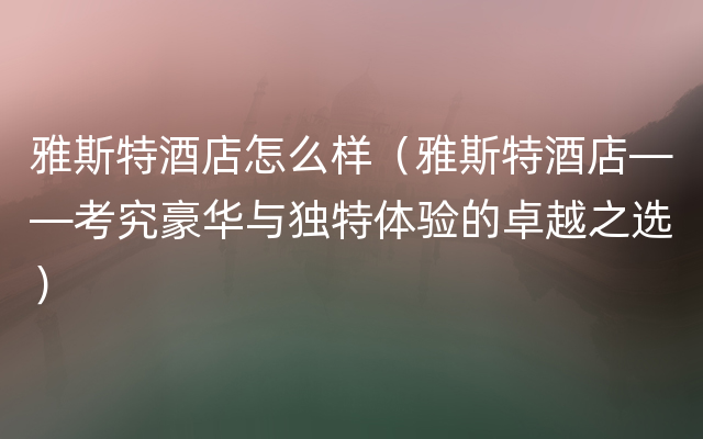 雅斯特酒店怎么样（雅斯特酒店——考究豪华与独特体验的卓越之选）