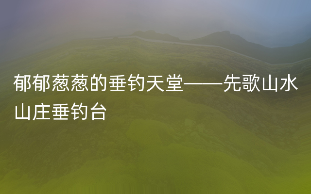 郁郁葱葱的垂钓天堂——先歌山水山庄垂钓台