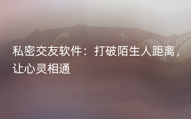 私密交友软件：打破陌生人距离，让心灵相通