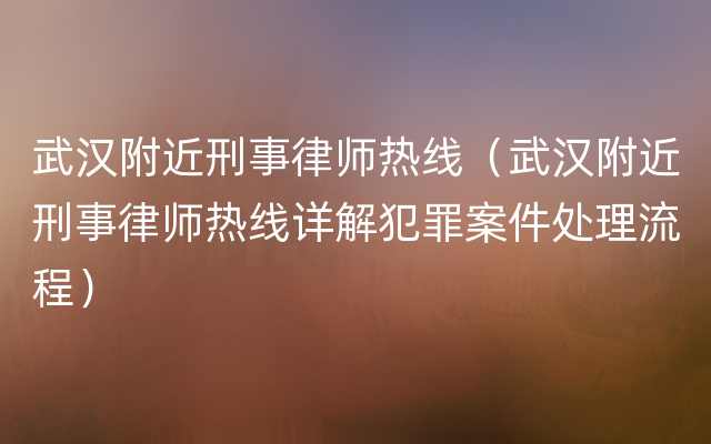 武汉附近刑事律师热线（武汉附近刑事律师热线详解犯罪案件处理流程）