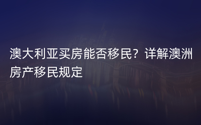 澳大利亚买房能否移民？详解澳洲房产移民规定