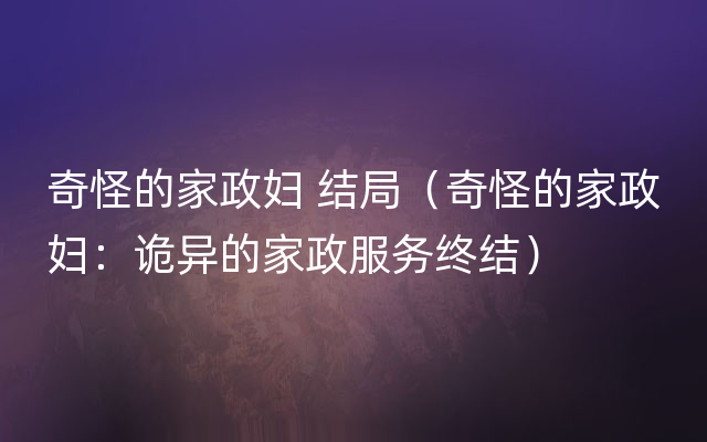 奇怪的家政妇 结局（奇怪的家政妇：诡异的家政服