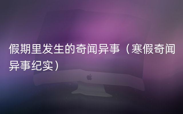 假期里发生的奇闻异事（寒假奇闻异事纪实）