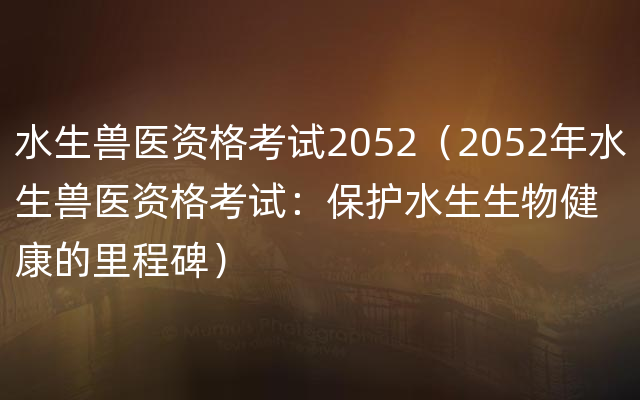 水生兽医资格考试2052（2052年水生兽医资格考试：保护水生生物健康的里程碑）