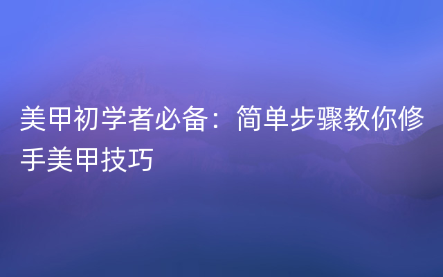 美甲初学者必备：简单步骤教你修手美甲技巧