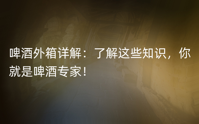 啤酒外箱详解：了解这些知识，你就是啤酒专家！