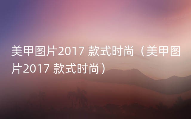 美甲图片2017 款式时尚（美甲图片2017 款式时尚）