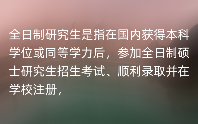 全日制研究生是指在国内获得本科学位或同等学力后，参加全日制硕士研究生招生考试、顺