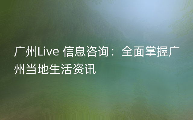 广州Live 信息咨询：全面掌握广州当地生活资讯