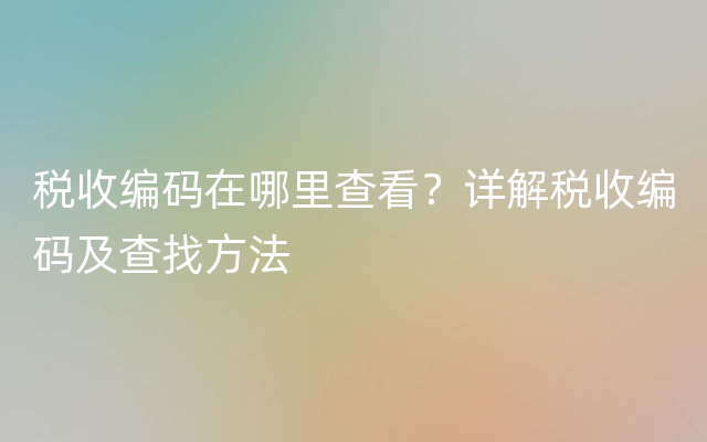 税收编码在哪里查看？详解税收编码及查找方法