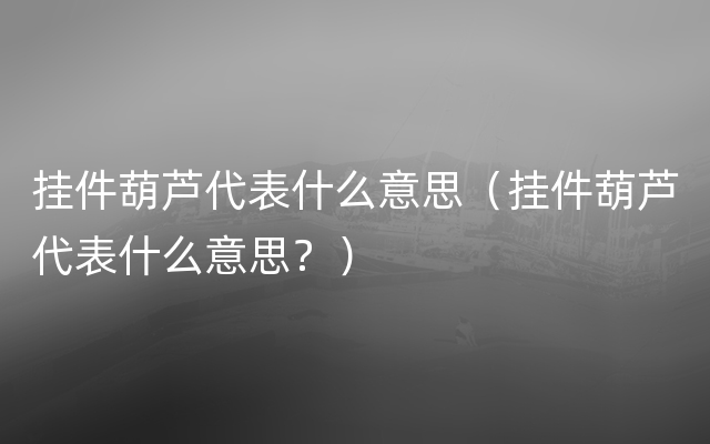 挂件葫芦代表什么意思（挂件葫芦代表什么意思？）