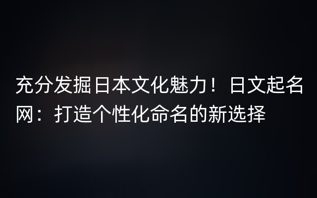 充分发掘日本文化魅力！日文起名网：打造个性化命名的新选择