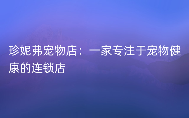 珍妮弗宠物店：一家专注于宠物健康的连锁店