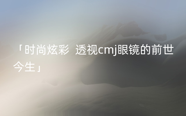 「时尚炫彩  透视cmj眼镜的前世今生」