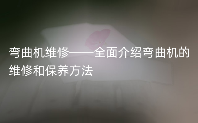 弯曲机维修——全面介绍弯曲机的维修和保养方法