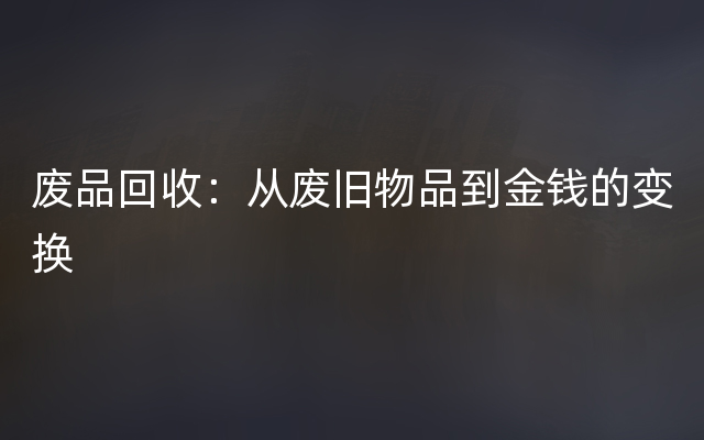 废品回收：从废旧物品到金钱的变换