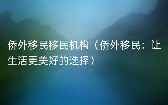 侨外移民移民机构（侨外移民：让生活更美好的选择）