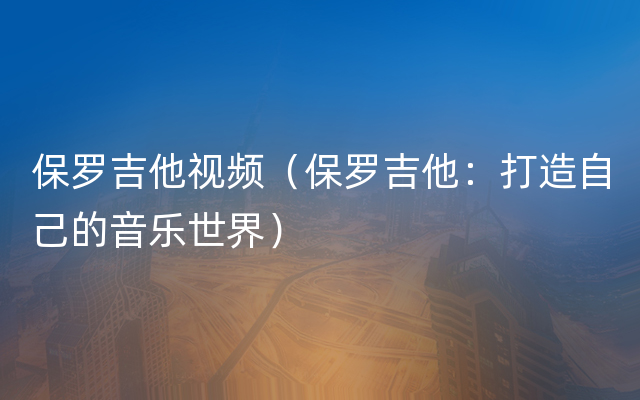 保罗吉他视频（保罗吉他：打造自己的音乐世界）