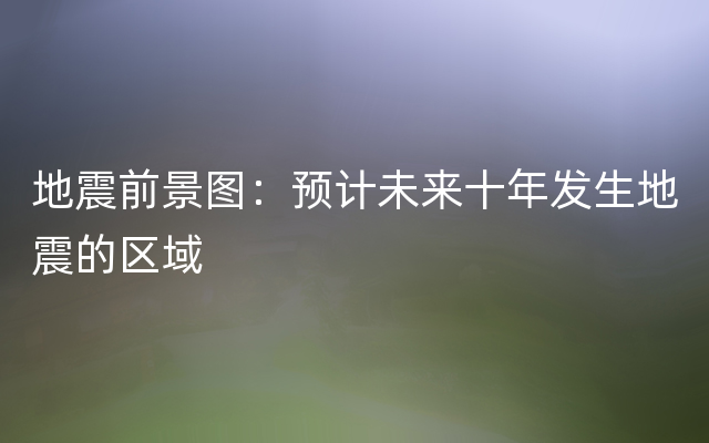 地震前景图：预计未来十年发生地震的区域