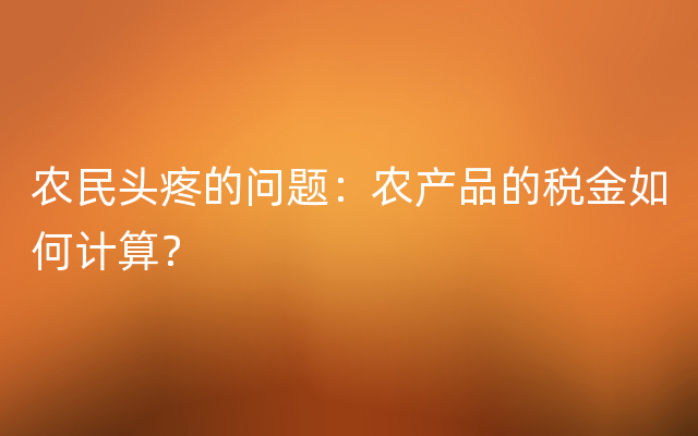 农民头疼的问题：农产品的税金如何计算？