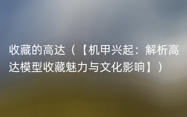 收藏的高达（【机甲兴起：解析高达模型收藏魅力与文化影响】）