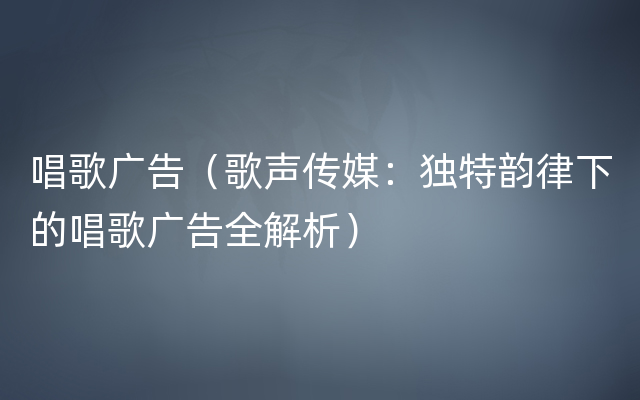 唱歌广告（歌声传媒：独特韵律下的唱歌广告全解析）