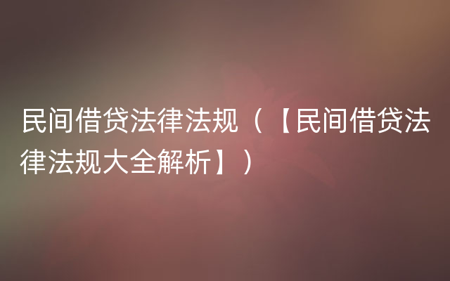 民间借贷法律法规（【民间借贷法律法规大全解析】）