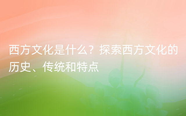 西方文化是什么？探索西方文化的历史、传统和特点