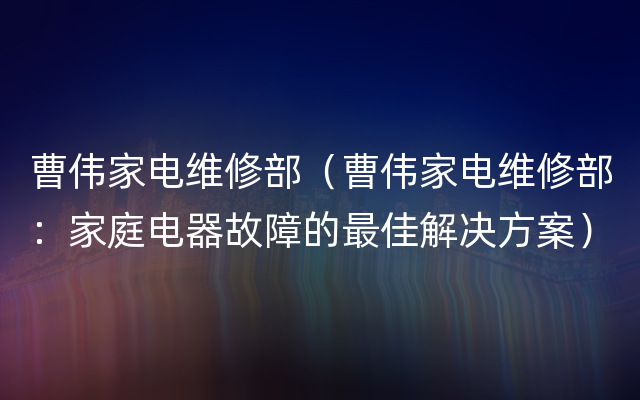 曹伟家电维修部（曹伟家电维修部：家庭电器故障的最佳解决方案）