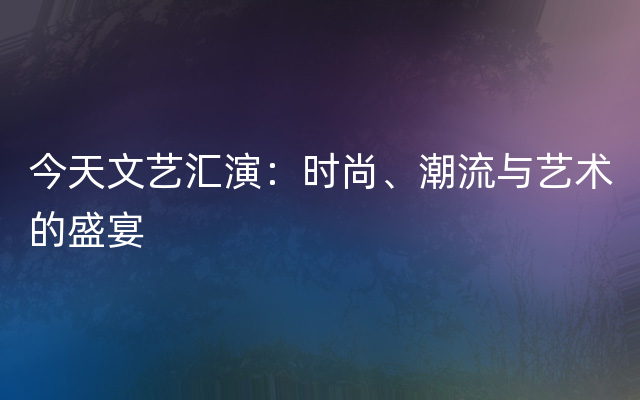 今天文艺汇演：时尚、潮流与艺术的盛宴