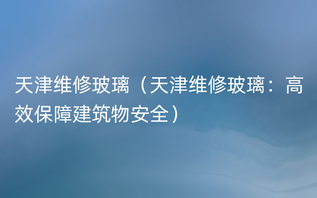 天津维修玻璃（天津维修玻璃：高效保障建筑物安全）