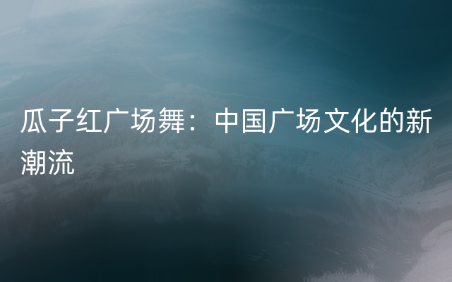 瓜子红广场舞：中国广场文化的新潮流