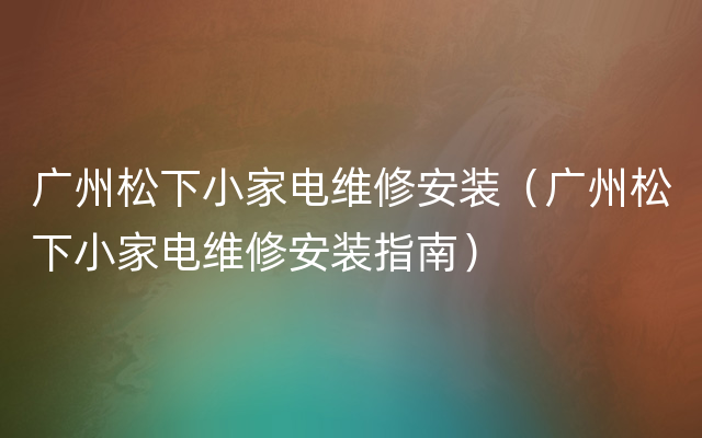 广州松下小家电维修安装（广州松下小家电维修安装指南）