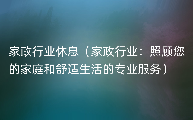 家政行业休息（家政行业：照顾您的家庭和舒适生活的专业服务）