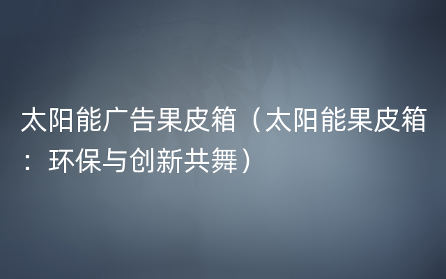 太阳能广告果皮箱（太阳能果皮箱：环保与创新共舞）