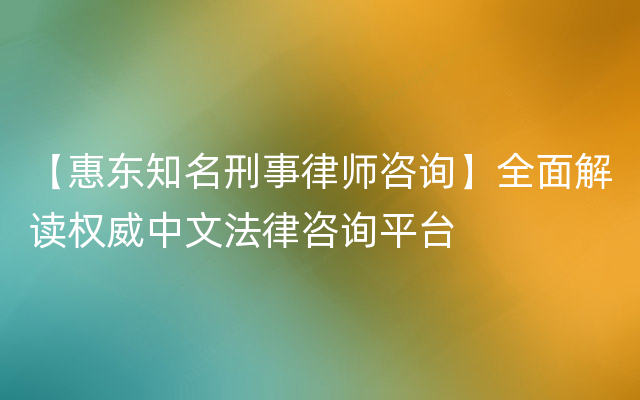 【惠东知名刑事律师咨询】全面解读权威中文法律咨询平台