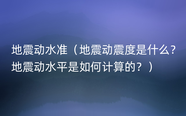 地震动水准（地震动震度是什么？地震动水平是如何计算的？）